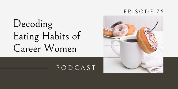 decoding eating habits of career women, eating habits for life podcast, emotional eating, stress eating, mindless eating
